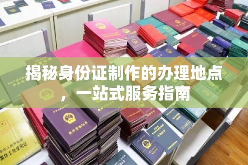 巴彦揭秘身份证制作的办理地点，一站式服务指南